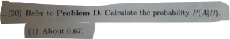 (20) Refer to Problem D. Calculate the probability P(A/B). (1) About 0.67