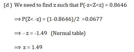 (d) We need to find z such that P(-z<Z<z) = 0.8646 = P(Z< -2) = (1-0.8646)/2 =0.0677 = -Z=-1.49 (Normal table) z= 1.49