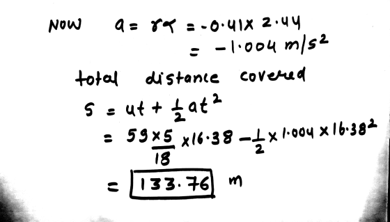 NOW a = ra = -0.418 2.uy : -1.004 m/s2 total distance covered 2 S = ut + hat? : 59x5 x16:38 - 4 x 1.004 x 16-38– 18 133.76 m