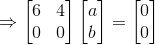 \Rightarrow \begin{bmatrix} 6 & 4\\ 0 &0 \end{bmatrix}\begin{bmatrix} a\\ b \end{bmatrix}=\begin{bmatrix} 0\\ 0 \end{bmatrix}