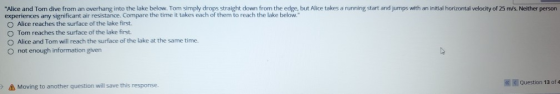 Alice and Tom dive from an overhang into the lake below. Tom simply drops straight down from the edge, but Alice takes a run