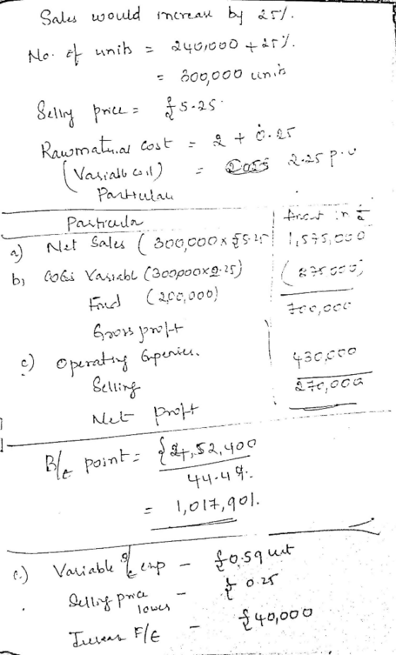 - Sales would increast by 25/. Mo. of units = 246.000 +61. - 600,000 linis Selly price = £ 5.25 Rawmaterial Cost = + 0.25 Vas