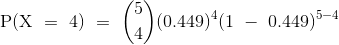 {\mathrm{P(X~=~4)~=~\binom{5}{4}(0.449)^{4}(1~-~0.449)^{5-4}}}