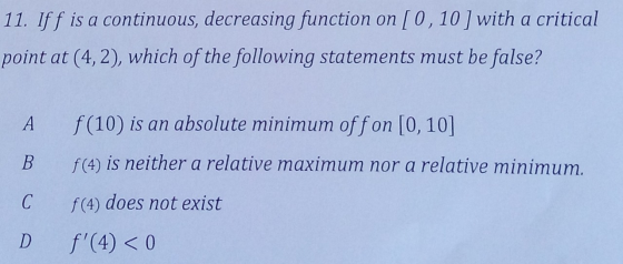 11. If f is a continuous, decreasing function on [0,10 ) with a critical point at (4,2), which of the following statements mu