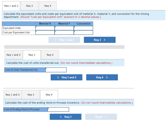 Req 1 and 2 Reg 3 Reg 4 Calculate the equivalent units and costs per equivalent unit of material X, material y, and conversio