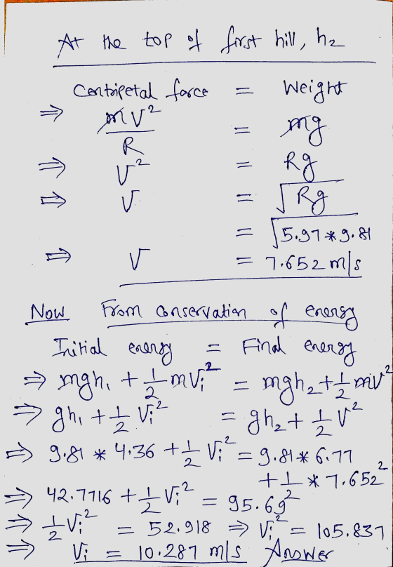 At the top of first hill, hz Weight Contripetal force mu? R v² = mg R ag V Rg = 15.97*9.84 7.652 mls v Now From conservation