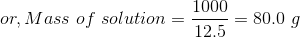 or, Mass\ of\ solution = \frac{1000}{12.5} = 80.0\ g