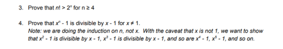 3. Prove that n! > 2 for n 24 Prove that x, 1 is divisible by x-1 for x # 1. Note: we are doing the induction on n, not x. With the caveat that x is not 1, we want to show that x2 - 1 is divisible by x - 1, x- 1 is divisible by x - 1, and so arex-1, x - 1, and so on. 4.
