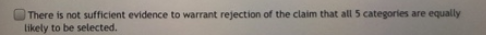 There is not sufficient evidence to warrant rejection of the claim that all 5 categories are equally likely to be selected.