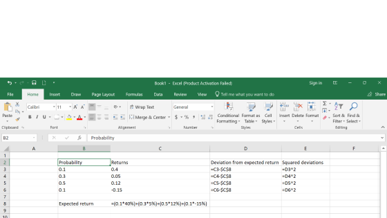Book1 Excel (Product Activation Failed) Sign in Home Insert Draw Page Layout Formulas t Rview Vie Tell me what you want to do Share a A Wrap Text General Sort & Find & Filter Select Paste 0 .00 Conditional Format as Cell Insert Delete Format . Formatting Table Styles Cliphoard Font Alignment Number Styles Cells Editing 82 x Probability Probabilit 0.1 0.3 0.5 0.1 Returns 0.4 0.05 0.12 0.15 Deviation from expected return Squared deviations -C3-$C$8 -C4-$C$8 -C5-$C$8 C6-$C$8 4 D42 -D5 2 D6 2 Expected return -(0.140%)+(0.3*5%)-(0.5* 12%)t(0.1°-15%)