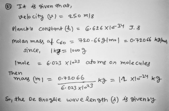 @ It is given that, velocity () = 25.0 m/s Plancks constant (h) = 6.626 X10 34 Jig molar mass of C60 = 720.66 g/mol = 0.7206