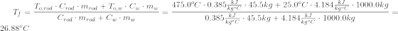 r. T = To,rod · Crod Mrod + To,w.Cwmv Crod. mrod + Cw.mw 475.0°C -0.3856620.45.5kg + 25.0°C • 4.184 kr. 1000.0kg 0.385m. 45.5