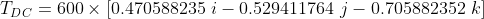 Tpc = 600 x 0.470588235 i – 0.529411764 ; -0.705882352 k