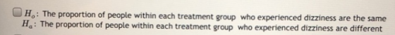 OH,: The proportion of people within each treatment group who experienced dizziness are the same He: The proportion of people