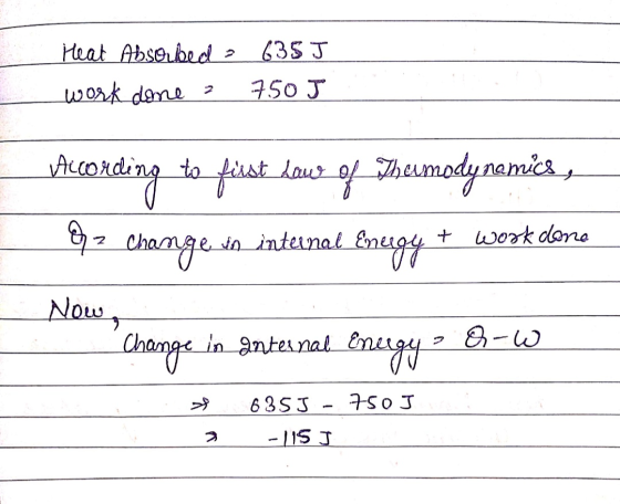 Heat Absorbed - work done a 635 J 750J vaccording to first how of Thermodynamics, By z change to internal Energy + work dona