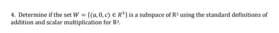 4. Determine if the set W = {(a,0,c) E R3} is a subspace of R3 using the standard definitions of addition and scalar multipli