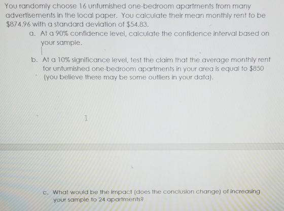 You randomly choose 16 unfurnished one-bedroom apartments from many advertisements in the local paper. You calculate their me
