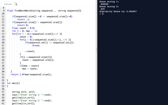 Enter string 1: ATACGC main.cpp Enter string 2: ACT Similarity Score is: 0.666667 9 float findBestMatch(string sequence1, str
