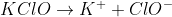 KClO\rightarrow K^{+} + ClO^{-}