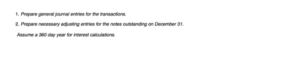 1. Prepare general journal entries for the transactions 2. Prepare necessary adjusting entries for the notes outstanding on December 31 Assume a 360 day year for interest calculations.