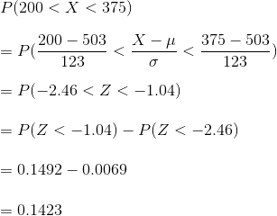 \\ P(200 < X < 375) \\\\ = P(\frac { 200-503}{123} < \frac { X -\mu}{\sigma} < \frac { 375-503}{123}) \\\\ = P(-2.46 < Z < -1.04) \\\\ = P(Z < -1.04) - P(Z < -2.46) \\\\ = 0.1492 - 0.0069 \\\\ = 0.1423