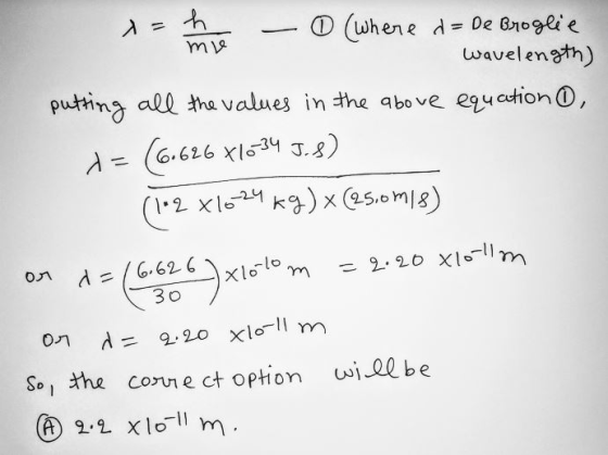 x= h - (Where d = De Broglie wavelength) , putting all the values in the above equation = (6.626 X1034 J.8) (1•2 x1024 kg)x(2