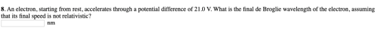 8. An electron, starting from rest, accelerates through a potential difference of 21.0 V. What is the final de Broglie wavele