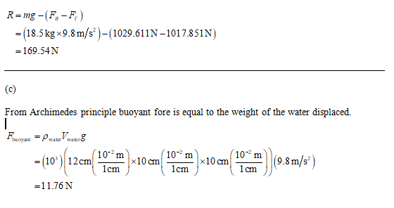 R=mg-F,-F,) = (18.5kg x 9.8 m/s)-(1029.611N-1017.851N) = 169.54N From Archimedes principle buoyant fore is equal to the weigh