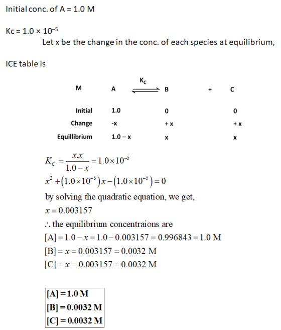 Initial conc. of A = 1.0 M Kc = 1.0 x 10-5 Let x be the change in the conc. of each species at equilibrium, ICE table is М А
