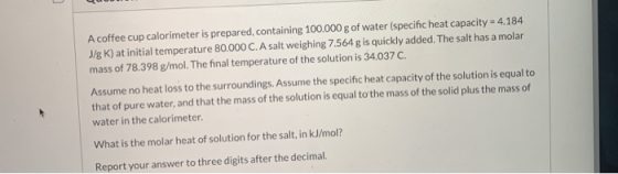 A coffee cup calorimeter is prepared, containing 100.000 g of water (specific heat capacity = 4.184 J/gK) at initial temperat