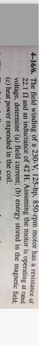 4-16/6. The field winding of a 230-V, 125-hp, 850-rpm motor has a resistance of 22.1 and an inductance of 42 H. Assuming the
