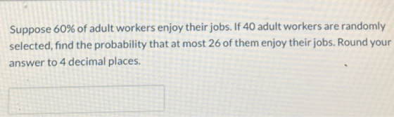 Suppose 60% of adult workers enjoy their jobs. If 40 adult workers are randomly selected, find the probability that at most 2
