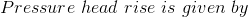 Pressure\ head \ rise\ is \ given \ by