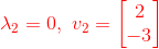 {\color{Red} \lambda_2=0,\ v_2=\begin{bmatrix} 2\\-3 \end{bmatrix}}