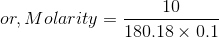 or, Molarity = \frac{10}{180.18\times 0.1}