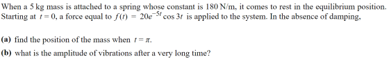 When a 5 kg mass is attached to a spring whose constant is 180 N/m, it comes to rest in the equilibrium position. Starting at
