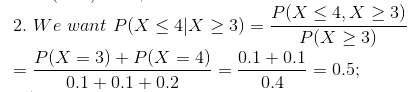 P(X < 4, X > 3) 2. We want P(X<4X > 3) = P(X >3) P(X = 3) + P(X = 4) 0.1 +0.1 0.1 +0.1 +0.2 0.4 -= 0.5;