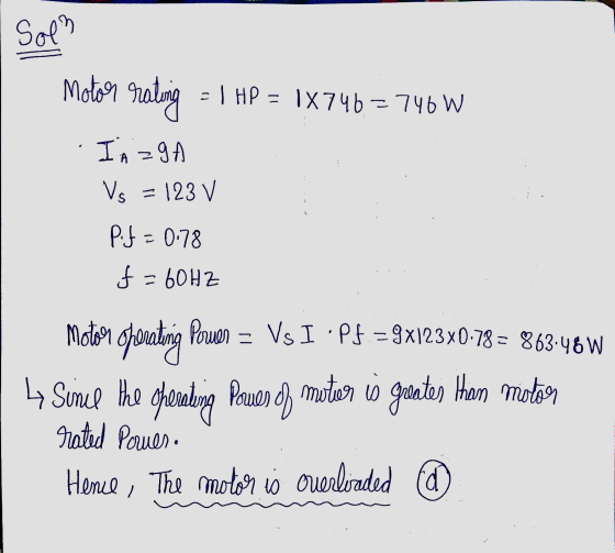 Soln Motoa rating = 1 HP = IX 746 = 746 W I A zg Vs = 123 v P.f=0.78 f=60HZ motor operating Poruer = Vs I .Pf. = 9x123X0.78 =
