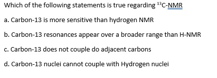 Which of the following statements is true regarding C-NMR a. Carbon-13 is more sensitive than hydrogen NMR b. Carbon-13 reson