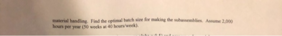 material handling. Find the optimal batch size for making the subassemblies. Assume 2,000 hours per year (50 weeks at 40 hour