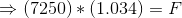 → (7250) * (1.034) = F