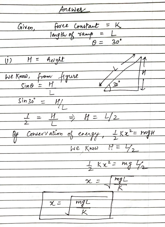 Answer Given, force Constant =k length of ramp L 0 30° H- height 11 Ħ We know from figure Sino = H 20 L sin 30° = HIL / Z H.
