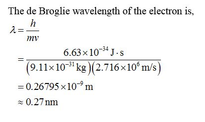The de Broglie wavelength of the electron is, h mv 6.63x 1034 J.s (9.11x103 kg (2.716 x 10 m/s) 0.26795 x10m 0.27nm