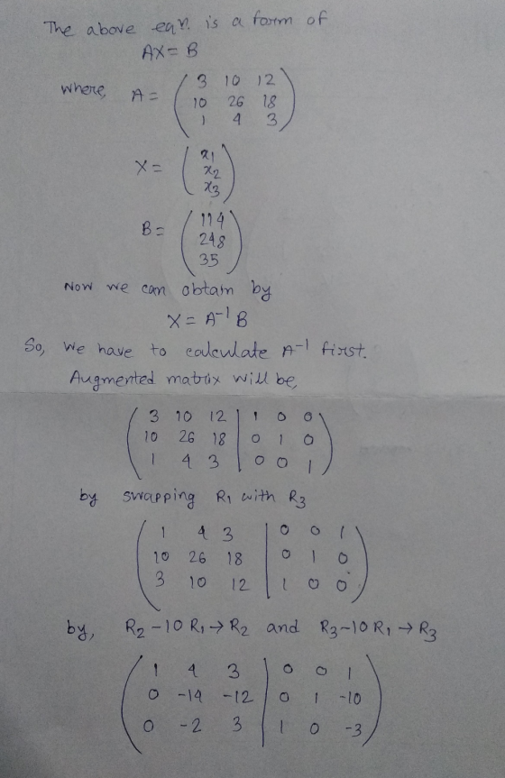 The above of ear is a form AX=B 13 10 12 where, A= 1 10 26 18 1 4 3 B = 114 248 35 Now we can obtain by X = AIB So, we have t