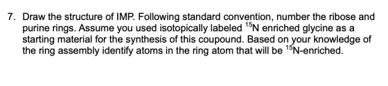 7. Draw the structure of IMP. Following standard convention, number the ribose and purine rings. Assume you used isotopically