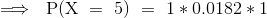 \implies~{\mathrm{P(X~=~5)~=~1*0.0182*1}}