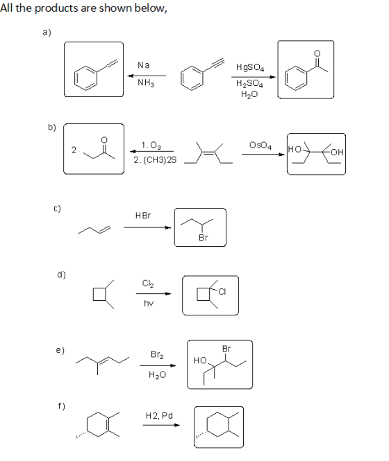 All the products are shown below, a) Na H gSO4 NH3 H2SO4 H2о b) OSO4 1. O3 HO OH 2 2. (CH3)2S c) H Br Br d) C2 hy Br e) Br2 н