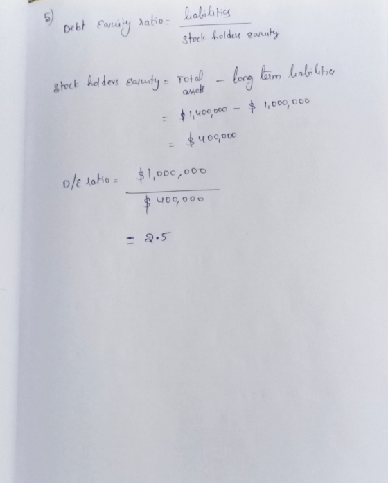 Debt Eauity ratio- liabilitics stock holders earuity stock holders eauity = Total – long term liabiliter assets = $1,400,000