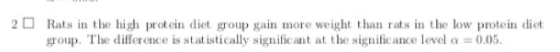 2Rats in the high protein diet group gain more weight than rats in the low protein dict group. The difference is statistically significant at the significance level a 0.05