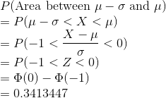 \\ P(\text{Area between }\mu-\sigma \text{ and }\mu) \\ =P(\mu-\sigma<X<\mu) \\=P(-1<\frac{X-\mu}{\sigma}<0) \\=P(-1<Z<0) \\= \Phi(0) - \Phi(-1) \\=0.3413447
